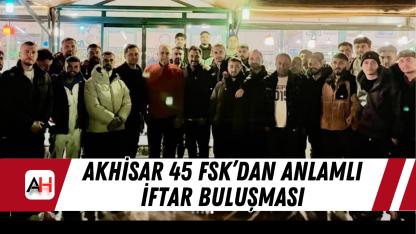 Akhisar 45 FSK’dan Anlamlı İftar Buluşması