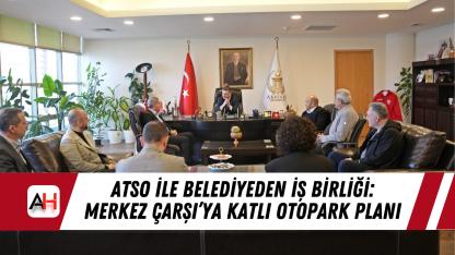 ATSO ile Belediye İş Birliği: Merkez Çarşı’ya Katlı Otopark