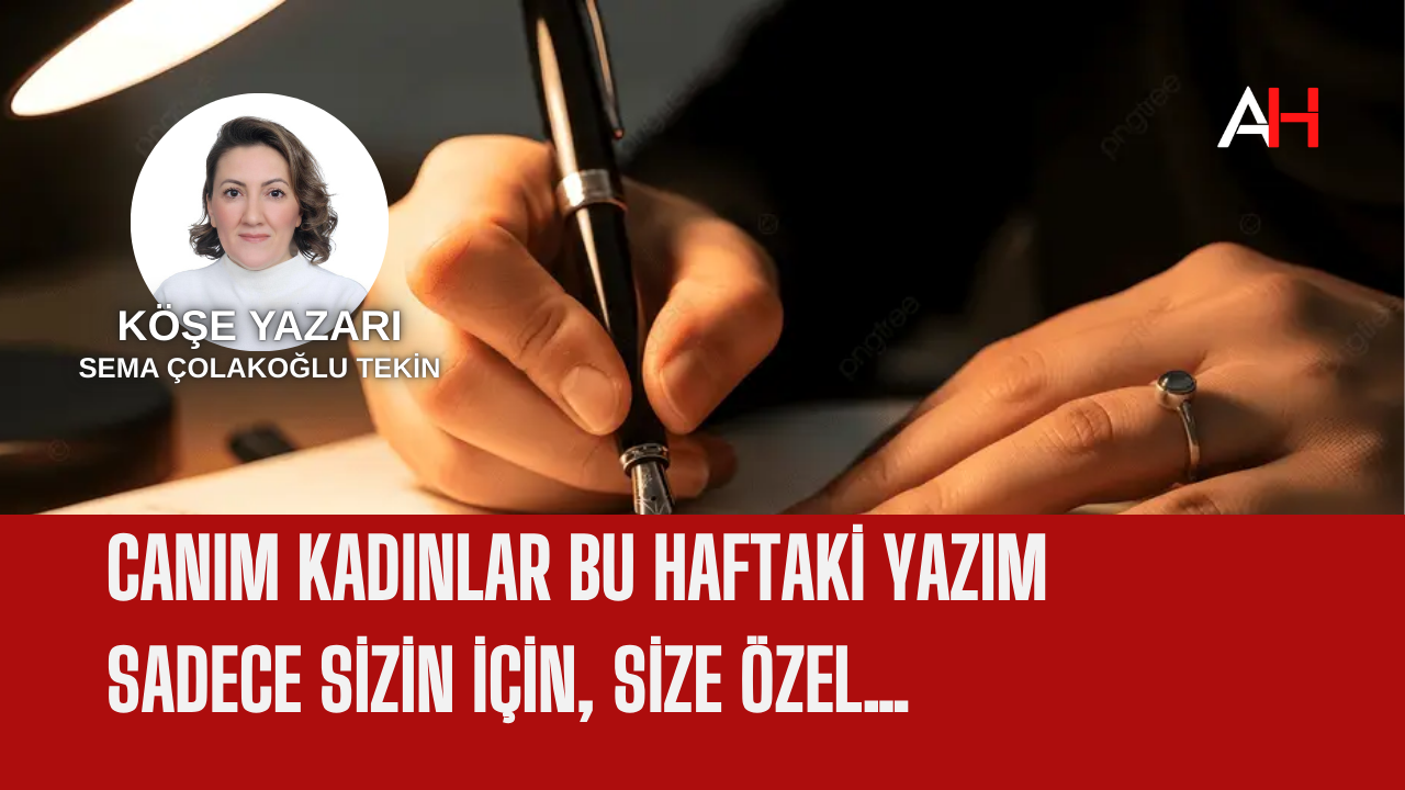 Canım Kadınlar Bu Haftaki Yazım Sadece Sizin İçin, Size Özel