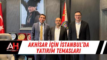 Akhisar İçin İstanbul’da Yatırım Temasları