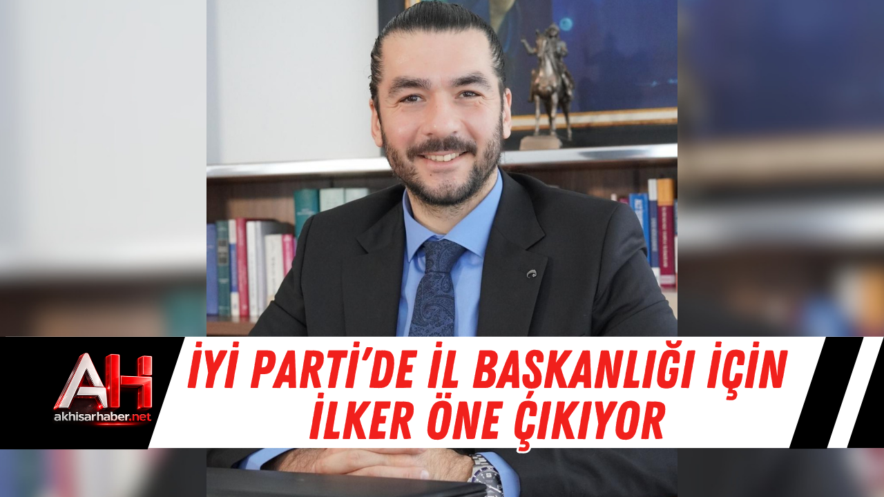 İYİ Parti’de İl Başkanlığı İçin İlker Öne Çıkıyor