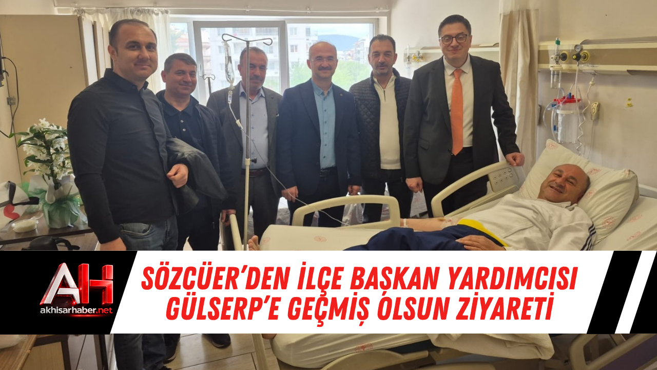 Sözcüer’den İlçe Başkan Yardımcısı Gülserp’e Geçmiş Olsun Ziyareti