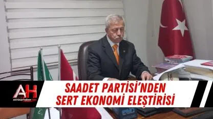 Saadet Partisi’nden Sert Ekonomi Eleştirisi