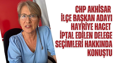 CHP Akhisar İlçe Başkan Adayı Hayriye Hacet iptal edilen delege seçimleri hakkında konuştu